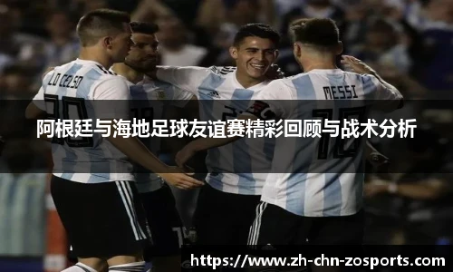阿根廷与海地足球友谊赛精彩回顾与战术分析